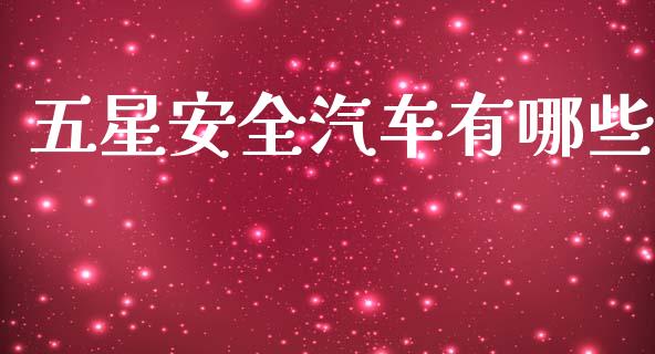 五星安全汽车有哪些_https://wap.yjjixie.cn_商业资讯_第1张