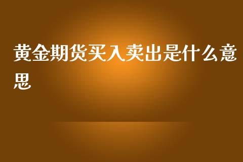 黄金期货买入卖出是什么意思_https://wap.yjjixie.cn_保险理财_第1张