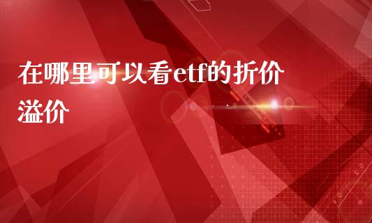 在哪里可以看etf的折价溢价_https://wap.yjjixie.cn_保险理财_第1张