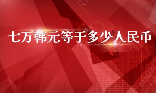 七万韩元等于多少人民币_https://wap.yjjixie.cn_商业资讯_第1张