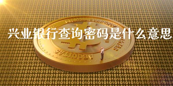 兴业银行查询密码是什么意思_https://wap.yjjixie.cn_商业资讯_第1张