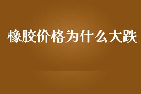 橡胶价格为什么大跌_https://wap.yjjixie.cn_保险理财_第1张