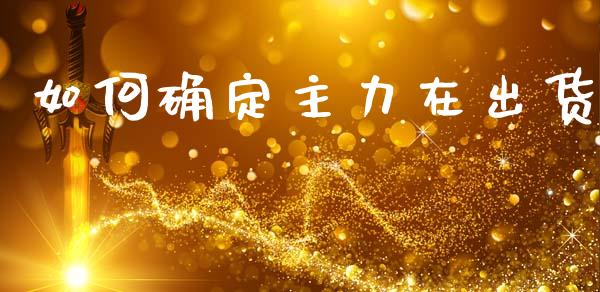 如何确定主力在出货_https://wap.yjjixie.cn_证券市场_第1张