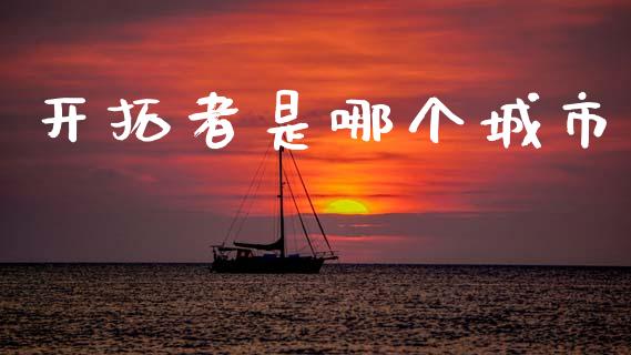 开拓者是哪个城市_https://wap.yjjixie.cn_保险理财_第1张