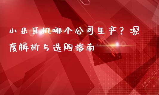 小米耳机哪个公司生产?深度解析与选购指南_商业资讯_第1张_商业资讯_保险理财_证券市场_港股行情 小米耳机哪个公司生产?深度解析与选购指南_https://wap.yjjixie.cn_商业资讯_第1张