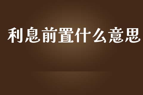 利息前置什么意思_https://wap.yjjixie.cn_商业资讯_第1张