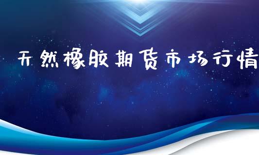 天然橡胶期货市场行情_https://wap.yjjixie.cn_港股行情_第1张