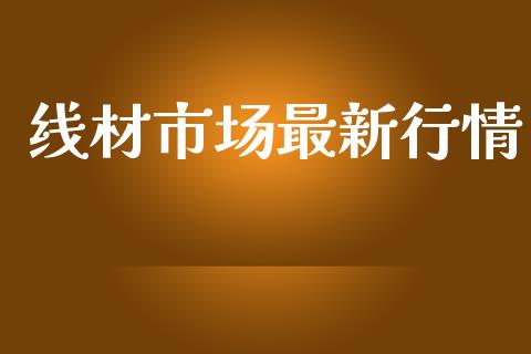 线材市场最新行情_https://wap.yjjixie.cn_保险理财_第1张