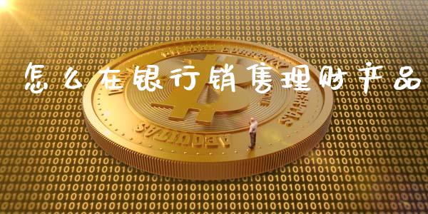 怎么在银行销售理财产品_https://wap.yjjixie.cn_保险理财_第1张