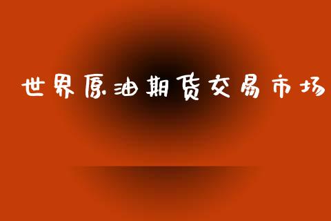 世界原油期货交易市场_https://wap.yjjixie.cn_港股行情_第1张