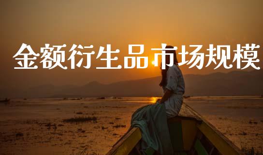 金额衍生品市场规模_https://wap.yjjixie.cn_港股行情_第1张