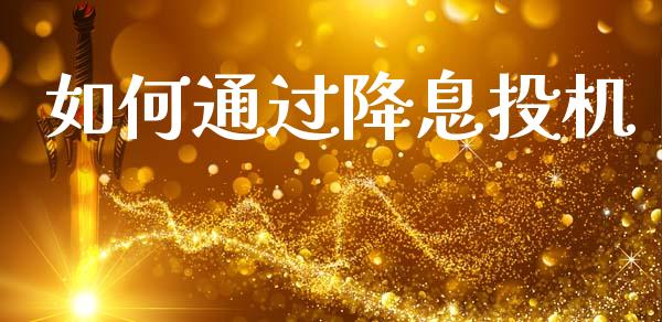 如何通过降息投机_https://wap.yjjixie.cn_证券市场_第1张