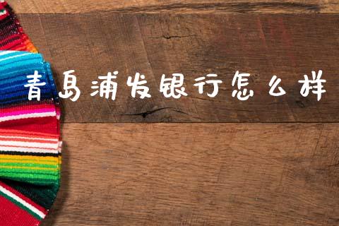 青岛浦发银行怎么样_https://wap.yjjixie.cn_证券市场_第1张