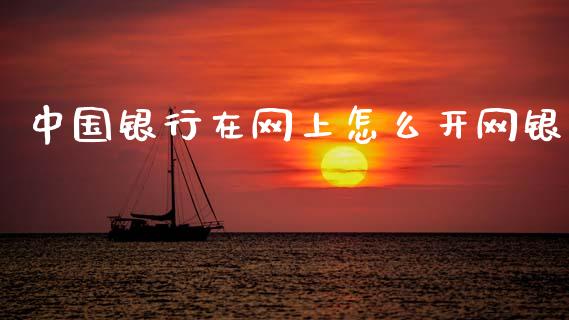 中国银行在网上怎么开网银_https://wap.yjjixie.cn_证券市场_第1张