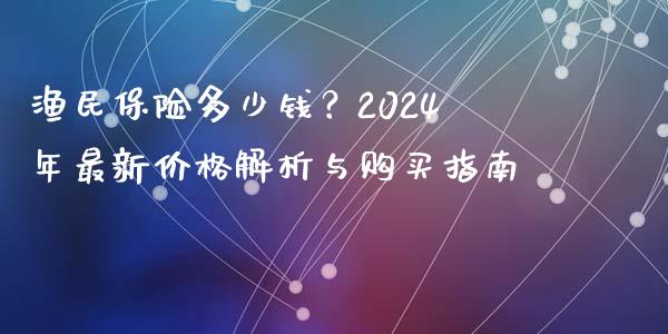 渔民保险多少钱？2024年最新价格解析与购买指南_https://wap.yjjixie.cn_港股行情_第1张