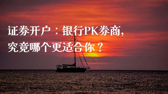 证券开户：银行PK券商，究竟哪个更适合你？_https://wap.yjjixie.cn_港股行情_第1张