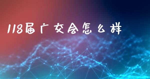118届广交会怎么样_https://wap.yjjixie.cn_港股行情_第1张