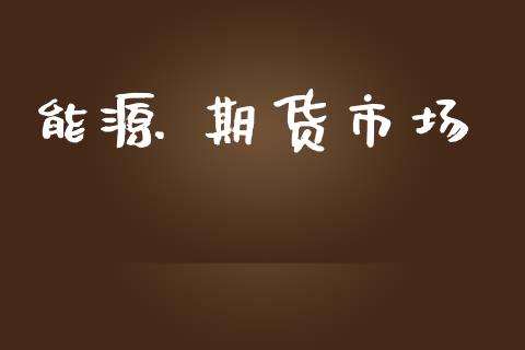 能源 期货市场_https://wap.yjjixie.cn_保险理财_第1张