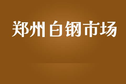 郑州白钢市场_https://wap.yjjixie.cn_保险理财_第1张