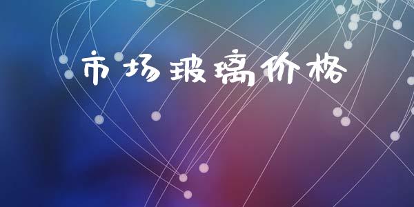 市场玻璃价格_https://wap.yjjixie.cn_证券市场_第1张