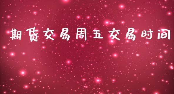 期货交易周五交易时间_https://wap.yjjixie.cn_保险理财_第1张