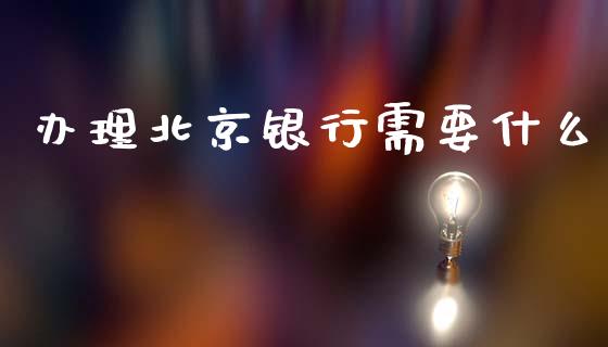 办理北京银行需要什么_https://wap.yjjixie.cn_港股行情_第1张