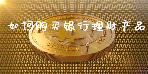 如何购买银行理财产品_https://wap.yjjixie.cn_保险理财_第1张