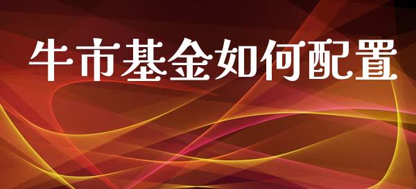牛市基金如何配置_https://wap.yjjixie.cn_港股行情_第1张