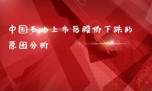 中国石油上市后股价下跌的原因分析_https://wap.yjjixie.cn_商业资讯_第1张
