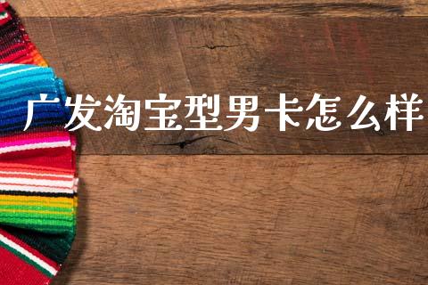 广发淘宝型男卡怎么样_https://wap.yjjixie.cn_保险理财_第1张