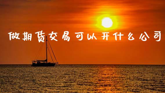做期货交易可以开什么公司_https://wap.yjjixie.cn_证券市场_第1张