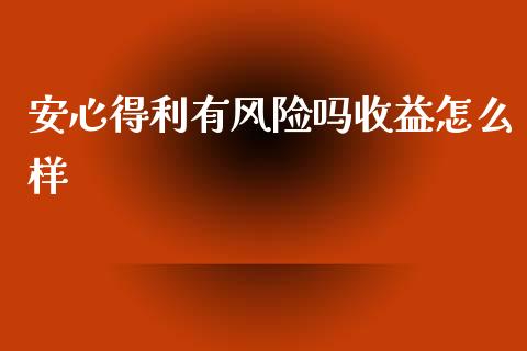安心得利有风险吗收益怎么样_https://wap.yjjixie.cn_保险理财_第1张