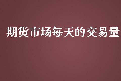 期货市场每天的交易量_https://wap.yjjixie.cn_证券市场_第1张