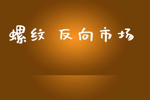 螺纹 反向市场_https://wap.yjjixie.cn_商业资讯_第1张