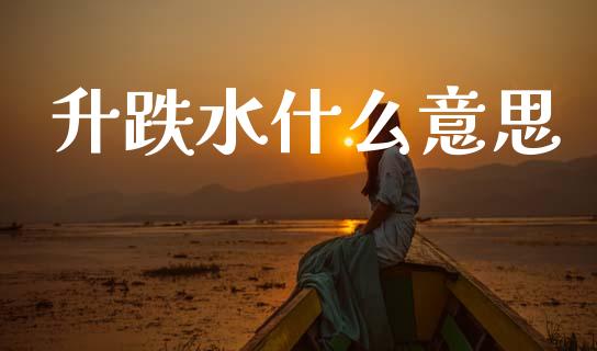 升跌水什么意思_https://wap.yjjixie.cn_保险理财_第1张