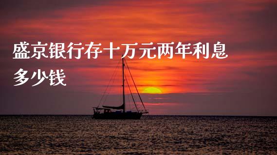 盛京银行存十万元两年利息多少钱_https://wap.yjjixie.cn_保险理财_第1张
