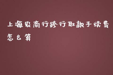 上海农商行跨行取款手续费怎么算_https://wap.yjjixie.cn_商业资讯_第1张