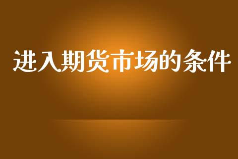 进入期货市场的条件_https://wap.yjjixie.cn_证券市场_第1张