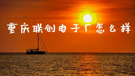 重庆联创电子厂怎么样_https://wap.yjjixie.cn_商业资讯_第1张
