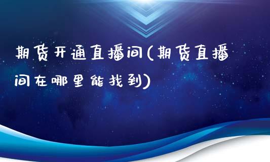 期货开通直播间(期货直播间在哪里能找到)_https://wap.yjjixie.cn_港股行情_第1张