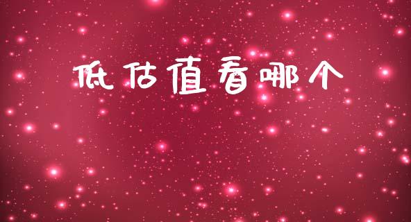 低估值看哪个_https://wap.yjjixie.cn_商业资讯_第1张