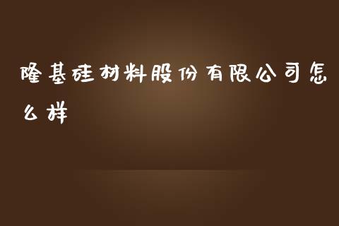 隆基硅材料股份有限公司怎么样_https://wap.yjjixie.cn_商业资讯_第1张