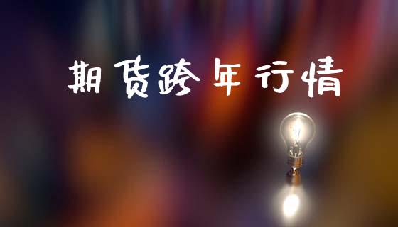 期货跨年行情_https://wap.yjjixie.cn_保险理财_第1张