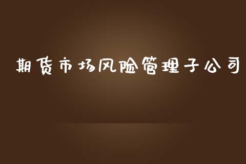 期货市场风险管理子公司_https://wap.yjjixie.cn_证券市场_第1张