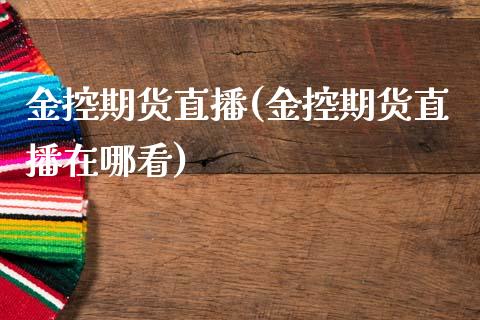 金控期货直播(金控期货直播在哪看)_保险理财_第1张_商业资讯_保险理财_证券市场_港股行情 金控期货直播(金控期货直播在哪看)_https://wap.yjjixie.cn_保险理财_第1张