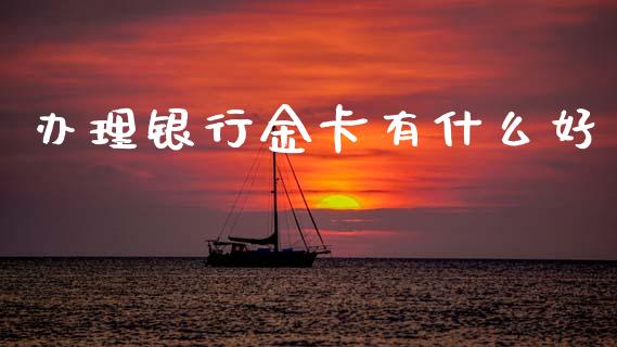 办理银行金卡有什么好_https://wap.yjjixie.cn_保险理财_第1张