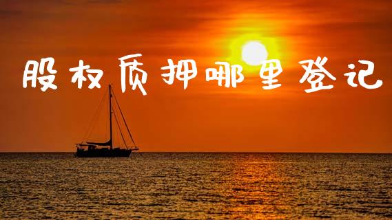 股权质押哪里登记_https://wap.yjjixie.cn_证券市场_第1张