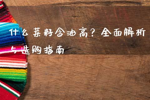 什么菜籽含油高？全面解析与选购指南_https://wap.yjjixie.cn_保险理财_第1张