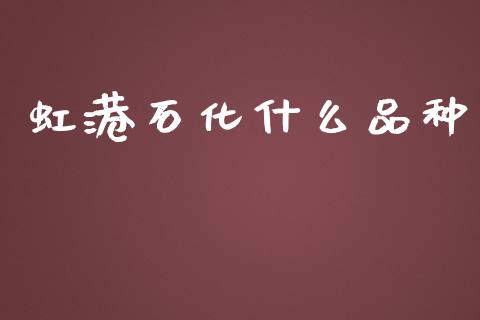 虹港石化什么品种_https://wap.yjjixie.cn_证券市场_第1张