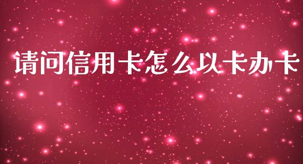 请问信用卡怎么以卡办卡_https://wap.yjjixie.cn_保险理财_第1张
